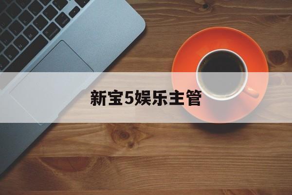 新宝5娱乐主管(mg游戏官网登录)