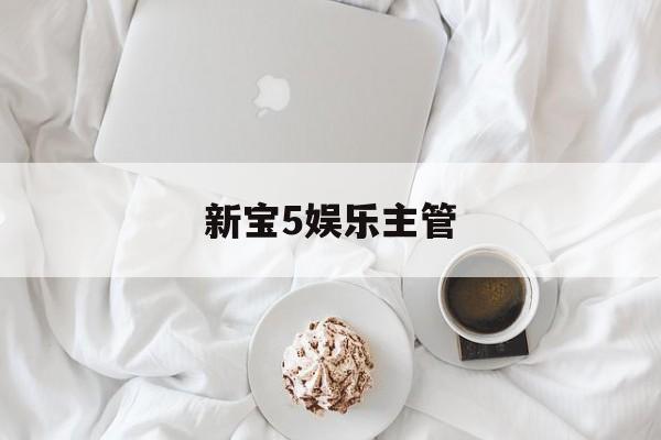 新宝5娱乐主管(新宝5线路测速中心)