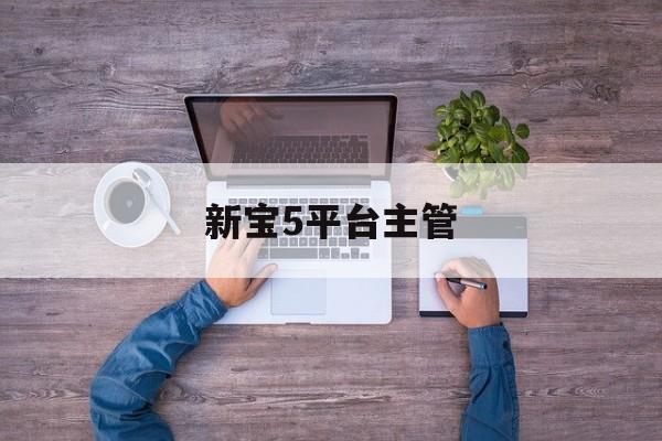 新宝5平台主管(新宝5平台总代理注册)