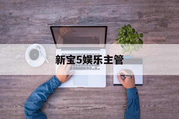 新宝5娱乐主管(大众娱乐官网在线客服)