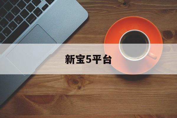 新宝5平台(新宝5平台招商)